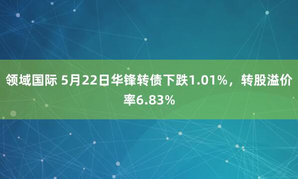 领域国际 5月22日华锋转债下跌1.01%，转股溢价率6.83%