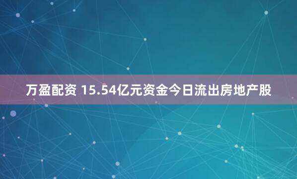 万盈配资 15.54亿元资金今日流出房地产股