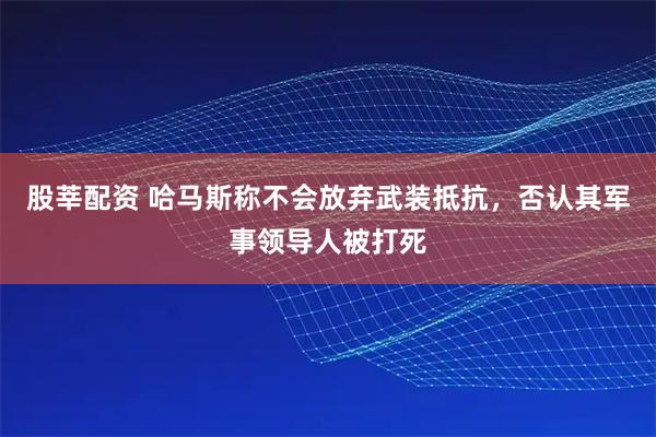 股莘配资 哈马斯称不会放弃武装抵抗,否认其军事领导人被打死