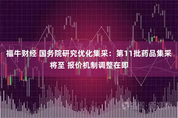 福牛财经 国务院研究优化集采:第11批药品集采将至 报价机制调整在即
