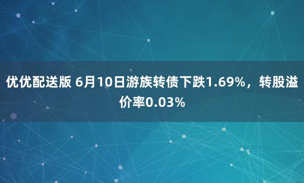 优优配送版 6月10日游族转债下跌1.69%，转股溢价率0.03%