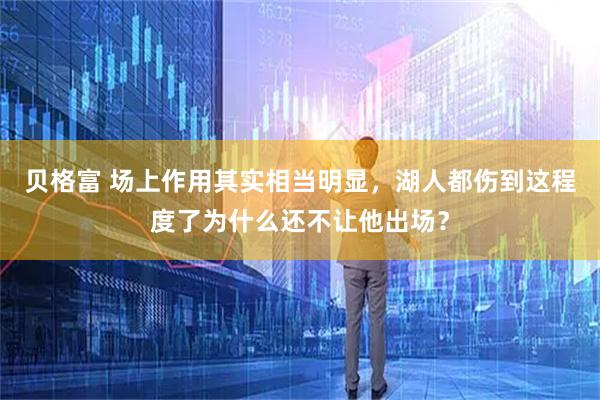 贝格富 场上作用其实相当明显,湖人都伤到这程度了为什么还不让他出场?