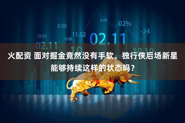 火配资 面对掘金竟然没有手软,独行侠后场新星能够持续这样的状态吗?