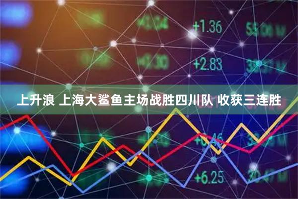 上升浪 上海大鲨鱼主场战胜四川队 收获三连胜