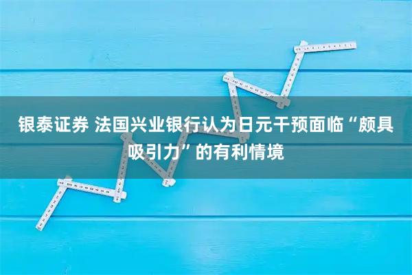 银泰证券 法国兴业银行认为日元干预面临“颇具吸引力”的有利情境