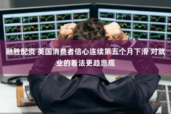 融胜配资 美国消费者信心连续第五个月下滑 对就业的看法更趋悲观