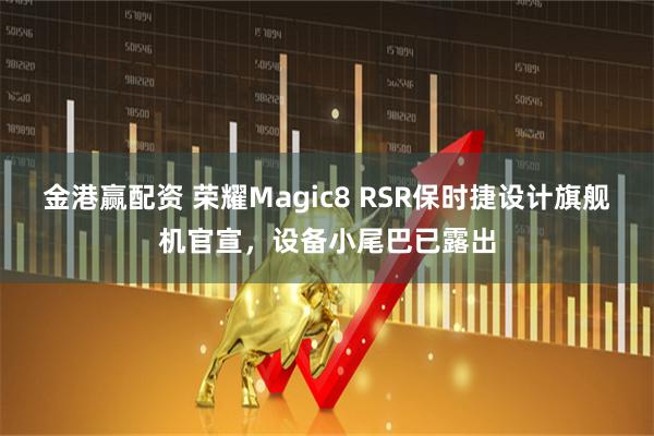 金港赢配资 荣耀Magic8 RSR保时捷设计旗舰机官宣，设备小尾巴已露出