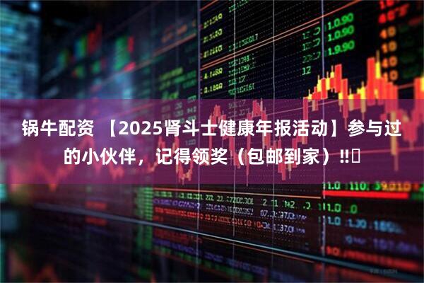 锅牛配资 【2025肾斗士健康年报活动】参与过的小伙伴，记得领奖（包邮到家）‼️