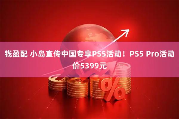 钱盈配 小岛宣传中国专享PS5活动！PS5 Pro活动价5399元