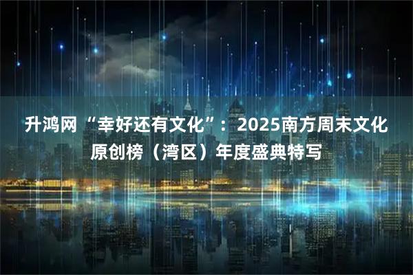 升鸿网 “幸好还有文化”：2025南方周末文化原创榜（湾区）年度盛典特写