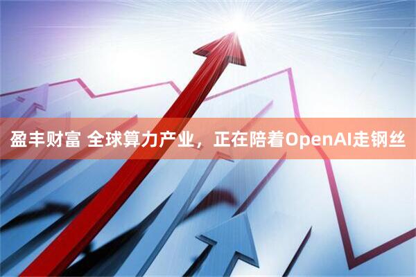 盈丰财富 全球算力产业，正在陪着OpenAI走钢丝