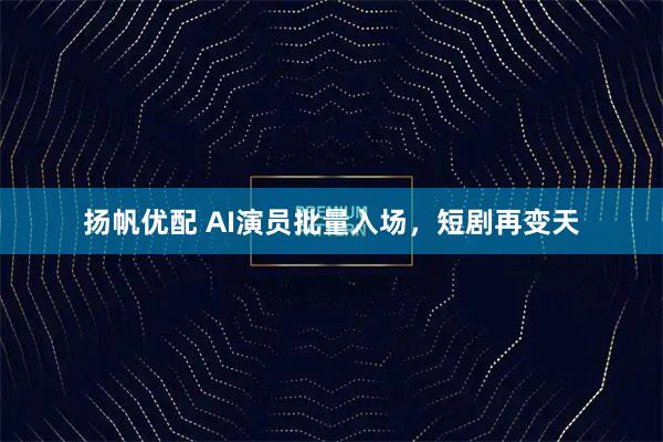扬帆优配 AI演员批量入场，短剧再变天