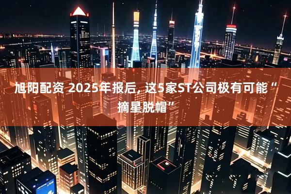 旭阳配资 2025年报后, 这5家ST公司极有可能“摘星脱帽”