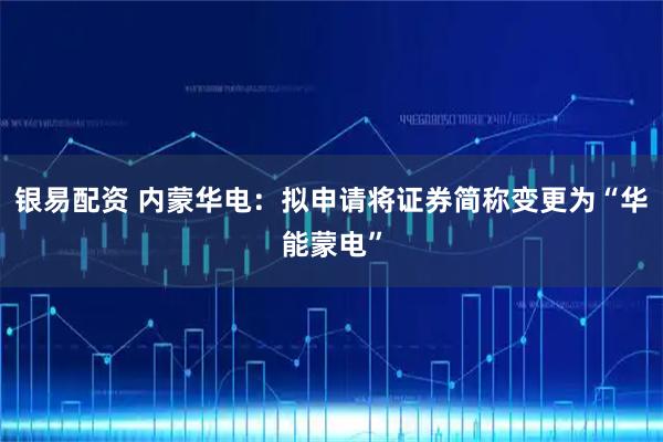 银易配资 内蒙华电：拟申请将证券简称变更为“华能蒙电”