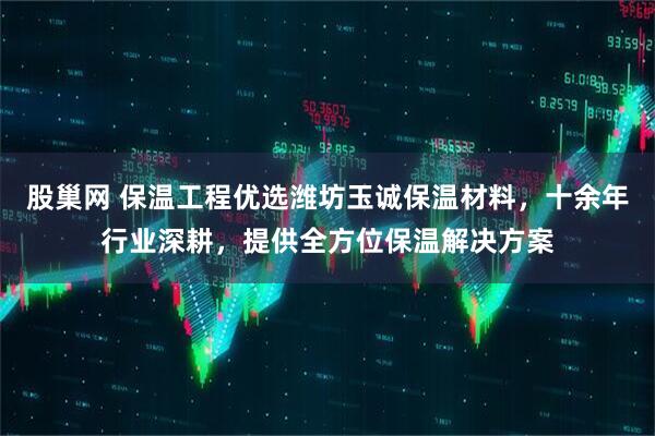 股巢网 保温工程优选潍坊玉诚保温材料，十余年行业深耕，提供全方位保温解决方案