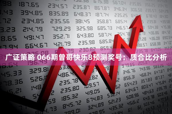 广证策略 066期曾哥快乐8预测奖号：质合比分析