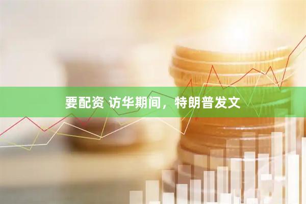 要配资 访华期间，特朗普发文