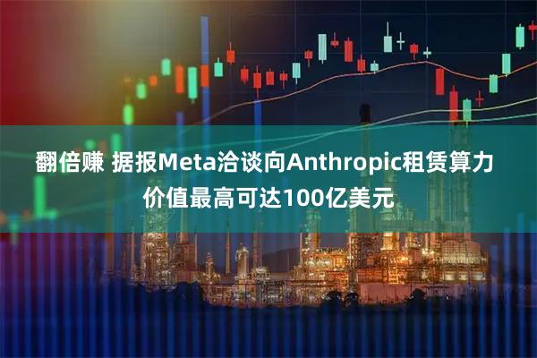 翻倍赚 据报Meta洽谈向Anthropic租赁算力 价值最高可达100亿美元